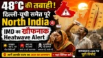 North India Heat Wave 2026 : दिल्ली यूपी राजस्थान समेत पूरे उत्तर भारत में भीषण गर्मी और लू का कहर